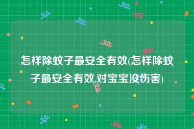 怎样除蚊子最安全有效(怎样除蚊子最安全有效,对宝宝没伤害)