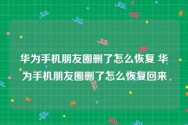 华为手机朋友圈删了怎么恢复 华为手机朋友圈删了怎么恢复回来