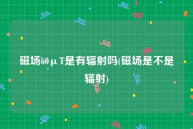 磁场60μT是有辐射吗(磁场是不是辐射)