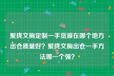聚拢文胸定制一手货源在哪个地方出仓质量好？聚拢文胸出仓一手方法哪一个强？