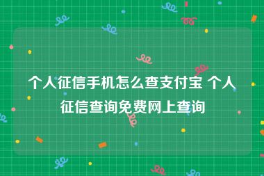 个人征信手机怎么查支付宝 个人征信查询免费网上查询