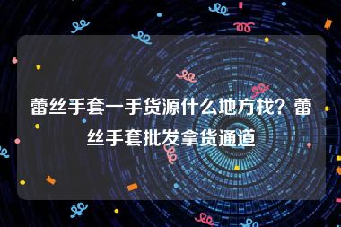 蕾丝手套一手货源什么地方找？蕾丝手套批发拿货通道