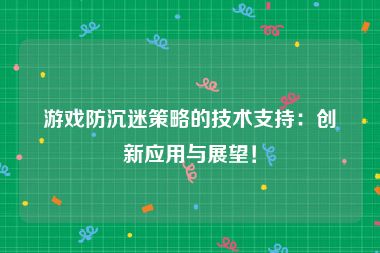 游戏防沉迷策略的技术支持：创新应用与展望！