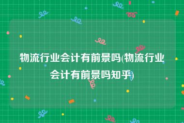 物流行业会计有前景吗(物流行业会计有前景吗知乎)