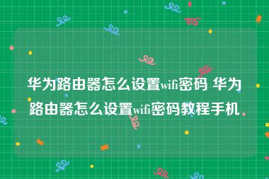 华为路由器怎么设置wifi密码 华为路由器怎么设置wifi密码教程手机