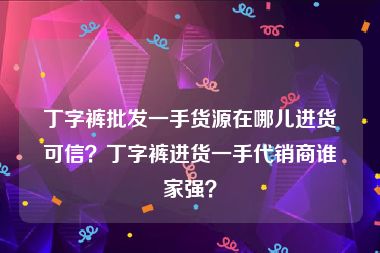 丁字裤批发一手货源在哪儿进货可信？丁字裤进货一手代销商谁家强？