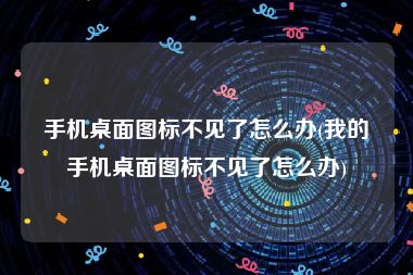 手机桌面图标不见了怎么办(我的手机桌面图标不见了怎么办)