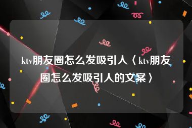 ktv朋友圈怎么发吸引人〈ktv朋友圈怎么发吸引人的文案〉