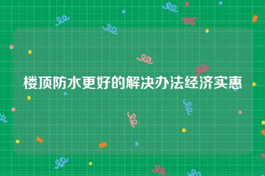 楼顶防水更好的解决办法经济实惠