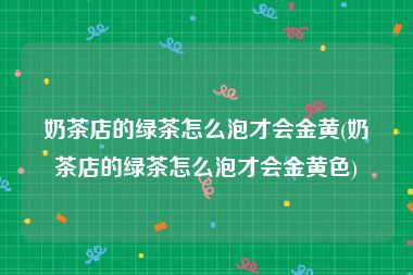 奶茶店的绿茶怎么泡才会金黄(奶茶店的绿茶怎么泡才会金黄色)