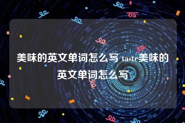 美味的英文单词怎么写 taste美味的英文单词怎么写