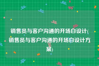销售员与客户沟通的开场白设计(销售员与客户沟通的开场白设计方案)