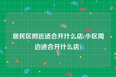 居民区附近适合开什么店(小区周边适合开什么店)