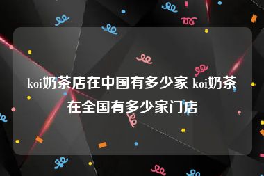 koi奶茶店在中国有多少家 koi奶茶在全国有多少家门店