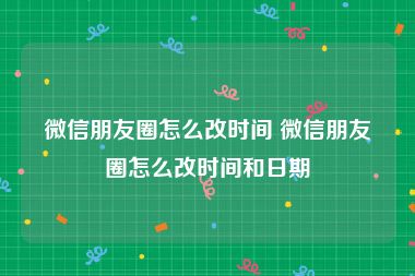 微信朋友圈怎么改时间 微信朋友圈怎么改时间和日期