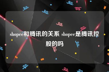 shopee和腾讯的关系 shopee是腾讯控股的吗