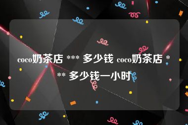coco奶茶店 *** 多少钱 coco奶茶店 *** 多少钱一小时