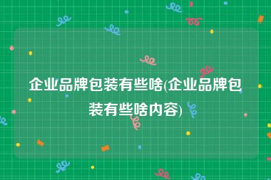 企业品牌包装有些啥(企业品牌包装有些啥内容)