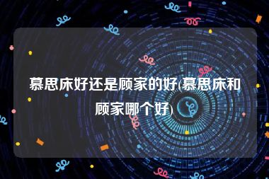 慕思床好还是顾家的好(慕思床和顾家哪个好)