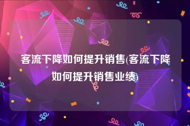 客流下降如何提升销售(客流下降如何提升销售业绩)