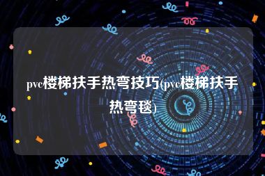 pvc楼梯扶手热弯技巧(pvc楼梯扶手热弯毯)