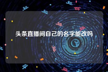 头条直播间自己的名字能改吗