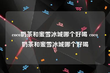 coco奶茶和蜜雪冰城哪个好喝 coco奶茶和蜜雪冰城哪个好喝