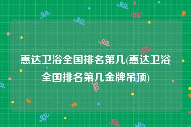 惠达卫浴全国排名第几(惠达卫浴全国排名第几金牌吊顶)