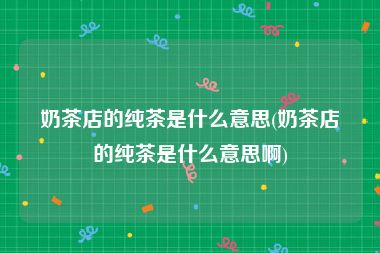 奶茶店的纯茶是什么意思(奶茶店的纯茶是什么意思啊)