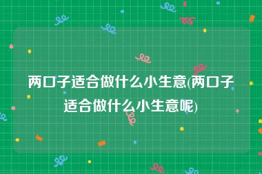 两口子适合做什么小生意(两口子适合做什么小生意呢)