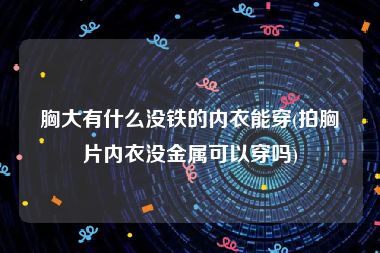 胸大有什么没铁的内衣能穿(拍胸片内衣没金属可以穿吗)