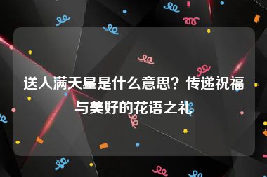 送人满天星是什么意思？传递祝福与美好的花语之礼