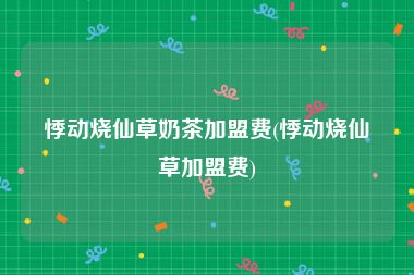 悸动烧仙草奶茶加盟费(悸动烧仙草加盟费)