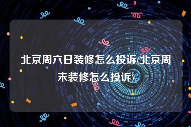 北京周六日装修怎么投诉(北京周末装修怎么投诉)