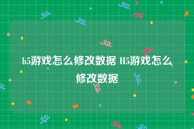 h5游戏怎么修改数据 H5游戏怎么修改数据