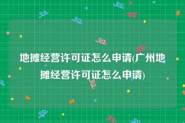 地摊经营许可证怎么申请(广州地摊经营许可证怎么申请)