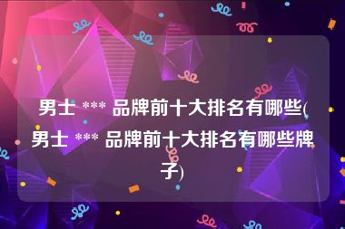 男士 *** 品牌前十大排名有哪些(男士 *** 品牌前十大排名有哪些牌子)