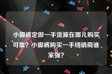 小脚裤定做一手货源在哪儿购买可靠？小脚裤购买一手经销商谁家强？