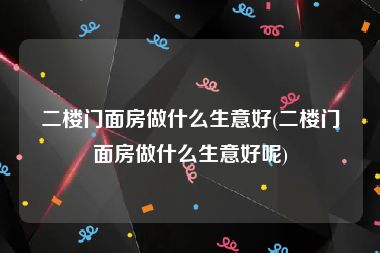 二楼门面房做什么生意好(二楼门面房做什么生意好呢)