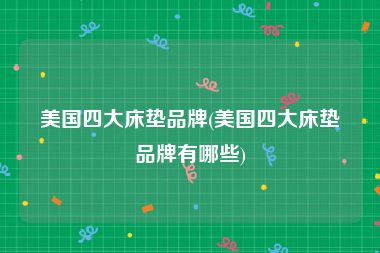 美国四大床垫品牌(美国四大床垫品牌有哪些)