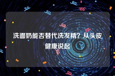 洗面奶能否替代洗发精？从头皮健康说起