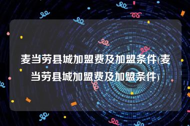 麦当劳县城加盟费及加盟条件(麦当劳县城加盟费及加盟条件)