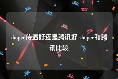 shopee待遇好还是腾讯好 shopee和腾讯比较