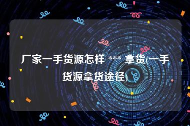 厂家一手货源怎样 *** 拿货(一手货源拿货途径)