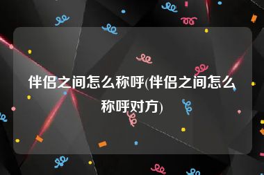伴侣之间怎么称呼(伴侣之间怎么称呼对方)