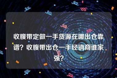 收腹带定做一手货源在哪出仓靠谱？收腹带出仓一手经销商谁家强？