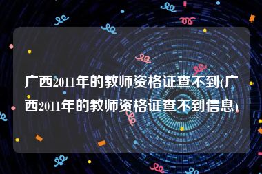 广西2011年的教师资格证查不到(广西2011年的教师资格证查不到信息)