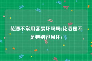 花洒不常用容易坏吗吗(花洒是不是特别容易坏)
