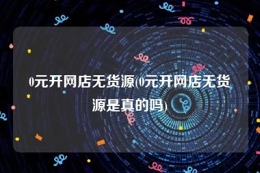 0元开网店无货源(0元开网店无货源是真的吗)
