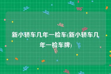 新小轿车几年一检车(新小轿车几年一检车牌)